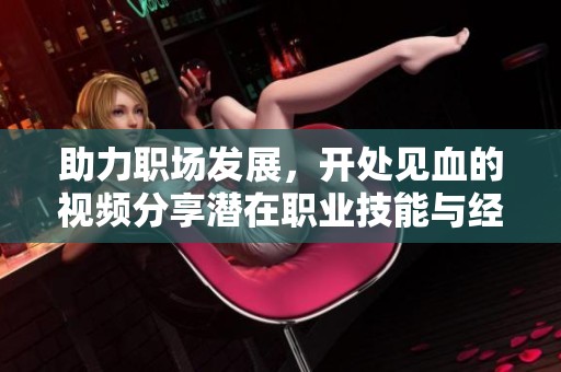 助力职场发展，开处见血的视频分享潜在职业技能与经验心得