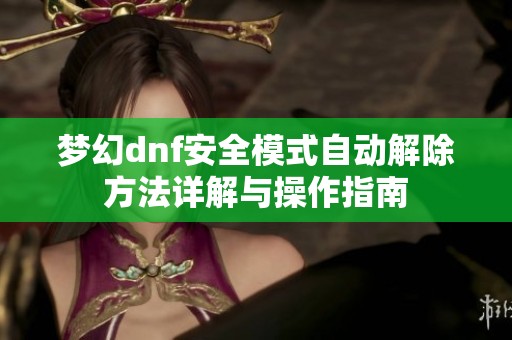 梦幻dnf安全模式自动解除方法详解与操作指南