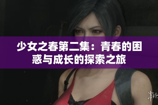 少女之春第二集：青春的困惑与成长的探索之旅