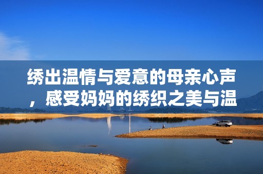 绣出温情与爱意的母亲心声，感受妈妈的绣织之美与温暖