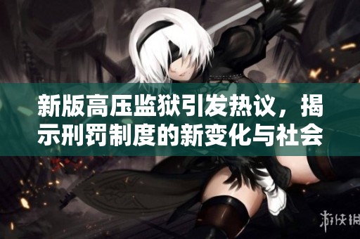 新版高压监狱引发热议，揭示刑罚制度的新变化与社会影响