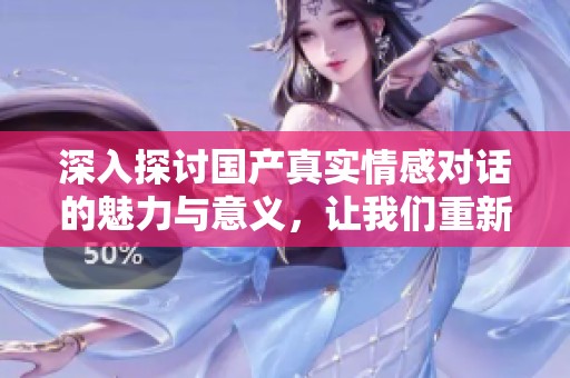 深入探讨国产真实情感对话的魅力与意义，让我们重新审视当代人际关系