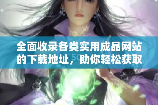 全面收录各类实用成品网站的下载地址，助你轻松获取优质资源