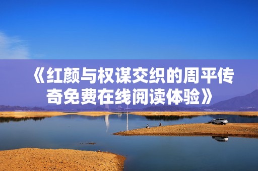 《红颜与权谋交织的周平传奇免费在线阅读体验》