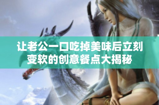 让老公一口吃掉美味后立刻变软的创意餐点大揭秘