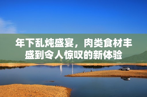 年下乱炖盛宴，肉类食材丰盛到令人惊叹的新体验