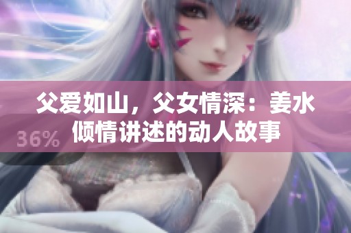 父爱如山，父女情深：姜水倾情讲述的动人故事