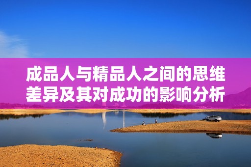 成品人与精品人之间的思维差异及其对成功的影响分析