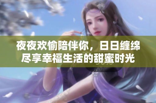 夜夜欢愉陪伴你，日日缠绵尽享幸福生活的甜蜜时光