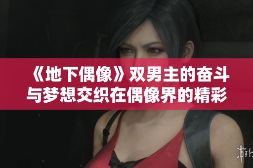 《地下偶像》双男主的奋斗与梦想交织在偶像界的精彩人生故事
