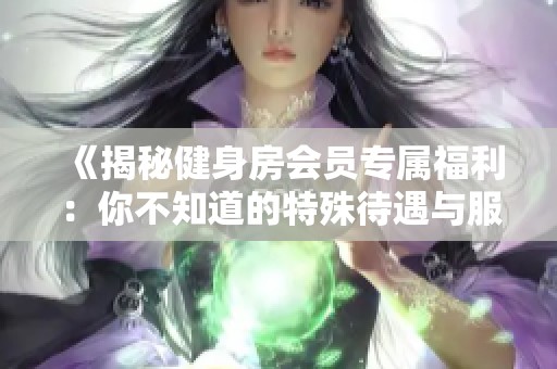 《揭秘健身房会员专属福利：你不知道的特殊待遇与服务》