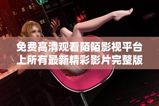 免费高清观看陌陌影视平台上所有最新精彩影片完整版