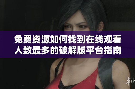 免费资源如何找到在线观看人数最多的破解版平台指南