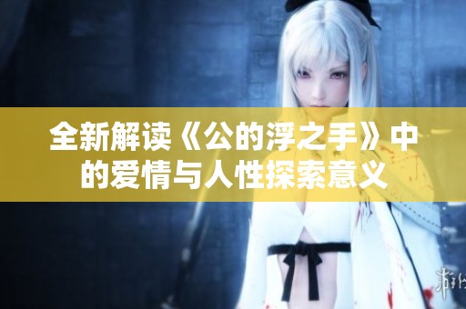 全新解读《公的浮之手》中的爱情与人性探索意义