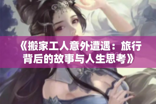 《搬家工人意外遭遇：旅行背后的故事与人生思考》