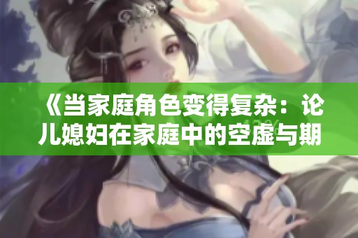 《当家庭角色变得复杂：论儿媳妇在家庭中的空虚与期待的碰撞》