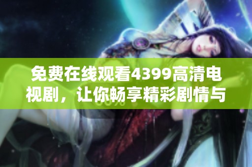 免费在线观看4399高清电视剧，让你畅享精彩剧情与视听盛宴