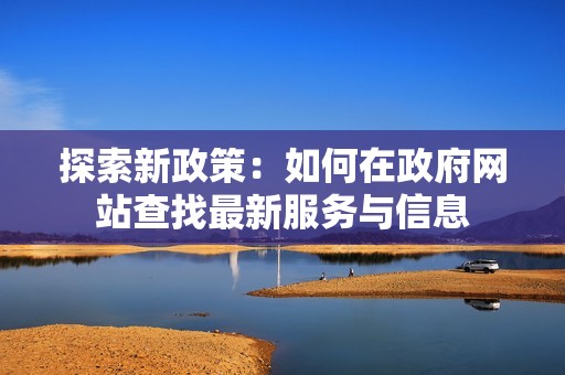探索新政策：如何在政府网站查找最新服务与信息
