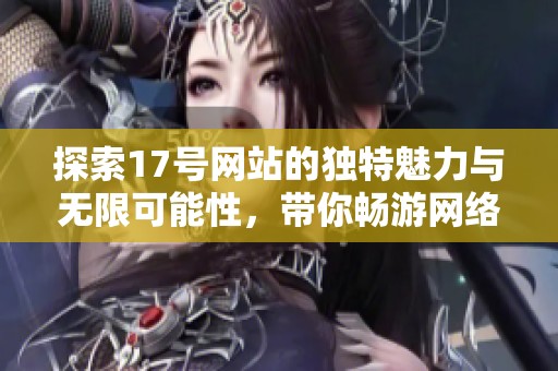 探索17号网站的独特魅力与无限可能性，带你畅游网络新天地