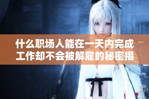什么职场人能在一天内完成工作却不会被解雇的秘密揭秘