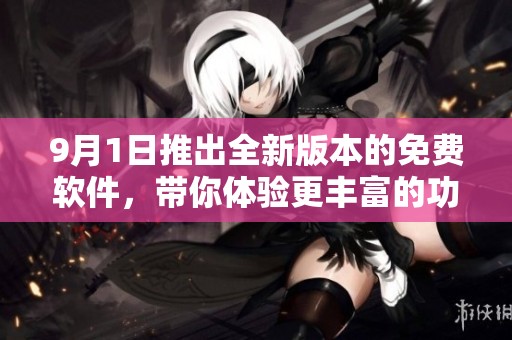 9月1日推出全新版本的免费软件，带你体验更丰富的功能和服务