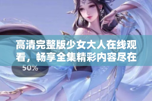 高清完整版少女大人在线观看，畅享全集精彩内容尽在掌握之中