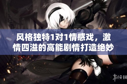 风格独特1对1情感戏，激情四溢的高能剧情打造绝妙肉体与心灵的碰撞