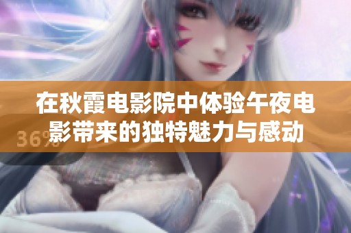 在秋霞电影院中体验午夜电影带来的独特魅力与感动
