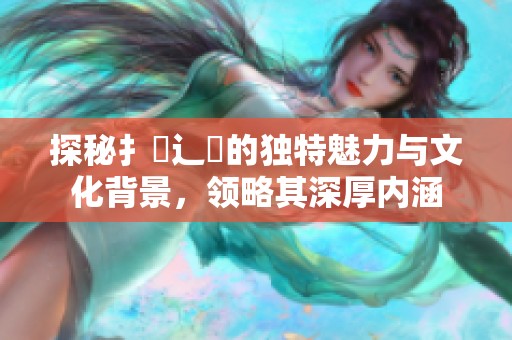 探秘扌喿辶畐的独特魅力与文化背景，领略其深厚内涵