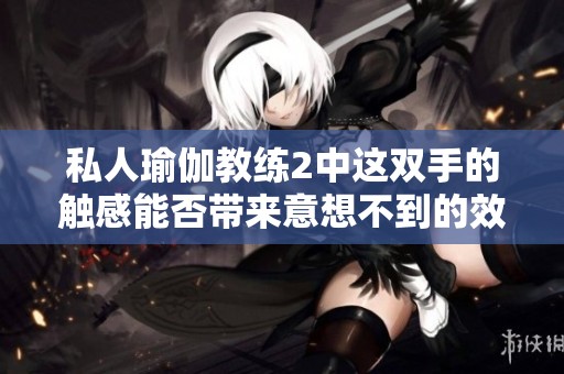 私人瑜伽教练2中这双手的触感能否带来意想不到的效果
