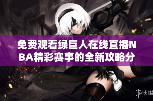 免费观看绿巨人在线直播NBA精彩赛事的全新攻略分享
