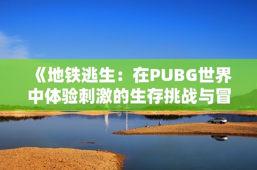 《地铁逃生：在PUBG世界中体验刺激的生存挑战与冒险旅程》