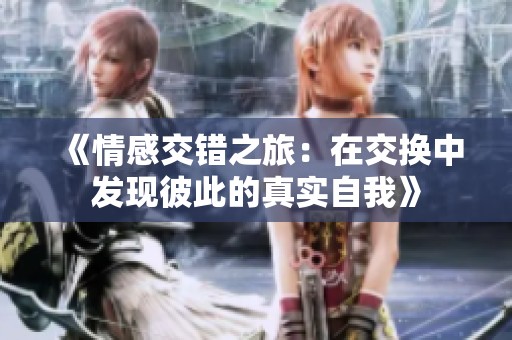 《情感交错之旅：在交换中发现彼此的真实自我》
