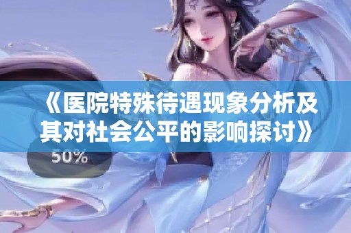 《医院特殊待遇现象分析及其对社会公平的影响探讨》
