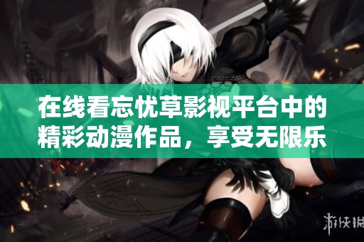 在线看忘忧草影视平台中的精彩动漫作品，享受无限乐趣与放松时光