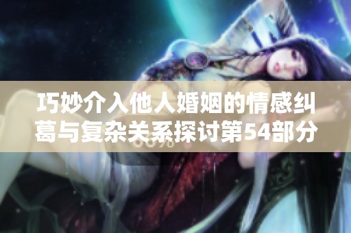 巧妙介入他人婚姻的情感纠葛与复杂关系探讨第54部分