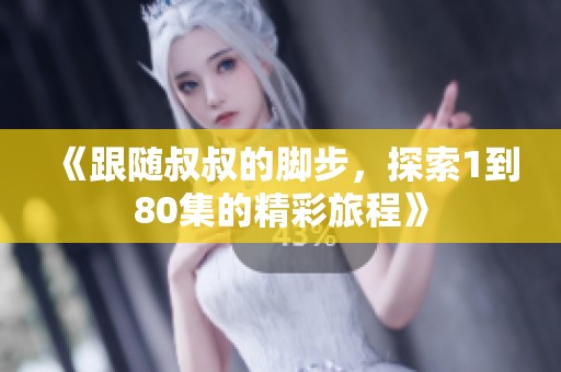 《跟随叔叔的脚步，探索1到80集的精彩旅程》