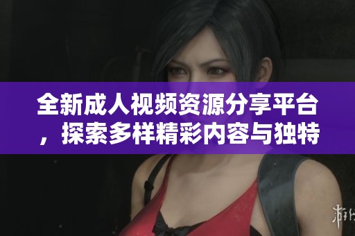 全新成人视频资源分享平台，探索多样精彩内容与独特体验
