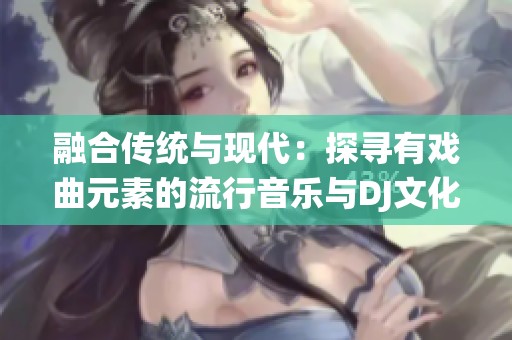 融合传统与现代：探寻有戏曲元素的流行音乐与DJ文化