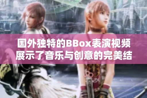 国外独特的BBox表演视频展示了音乐与创意的完美结合