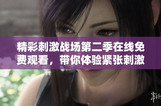 精彩刺激战场第二季在线免费观看，带你体验紧张刺激的战斗乐趣