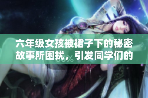 六年级女孩被裙子下的秘密故事所困扰，引发同学们的讨论与关注