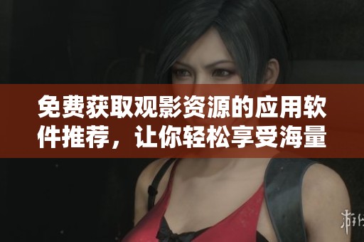 免费获取观影资源的应用软件推荐，让你轻松享受海量内容