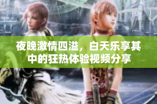 夜晚激情四溢，白天乐享其中的狂热体验视频分享