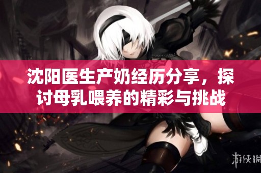 沈阳医生产奶经历分享，探讨母乳喂养的精彩与挑战