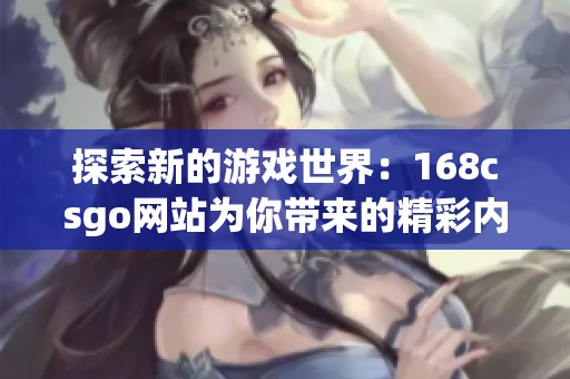 探索新的游戏世界：168csgo网站为你带来的精彩内容与体验