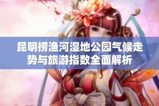 昆明捞渔河湿地公园气候走势与旅游指数全面解析