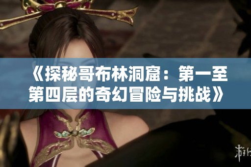 《探秘哥布林洞窟：第一至第四层的奇幻冒险与挑战》