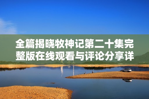 全篇揭晓牧神记第二十集完整版在线观看与评论分享详解