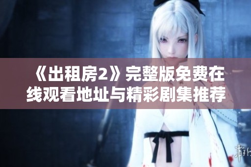 《出租房2》完整版免费在线观看地址与精彩剧集推荐分享